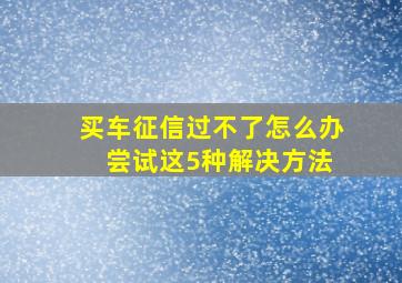 买车征信过不了怎么办 尝试这5种解决方法